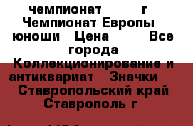 11.1) чемпионат : 1984 г - Чемпионат Европы - юноши › Цена ­ 99 - Все города Коллекционирование и антиквариат » Значки   . Ставропольский край,Ставрополь г.